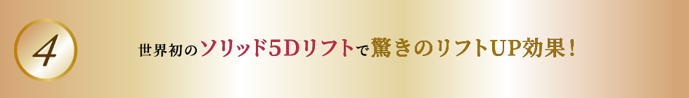 世界初のソリッド５Ｄリフトで驚きのリフトUP効果！